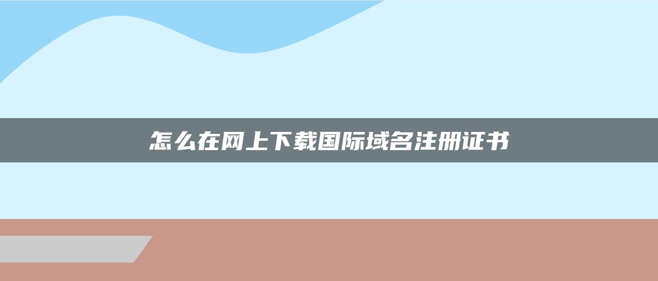 怎么在网上下载国际域名注册证书