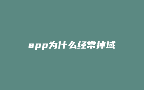 app为什么经常掉域名