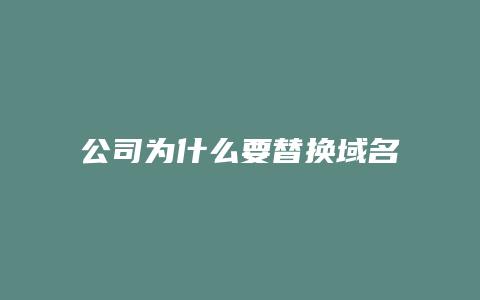 公司为什么要替换域名